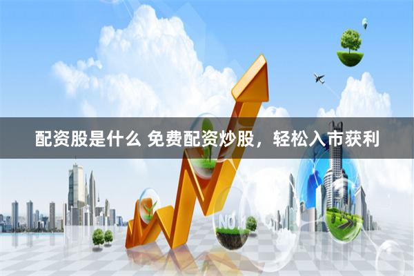配资股是什么 免费配资炒股，轻松入市获利