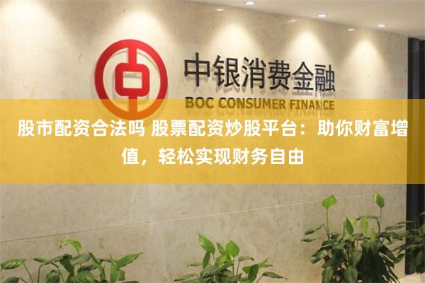 股市配资合法吗 股票配资炒股平台：助你财富增值，轻松实现财务自由