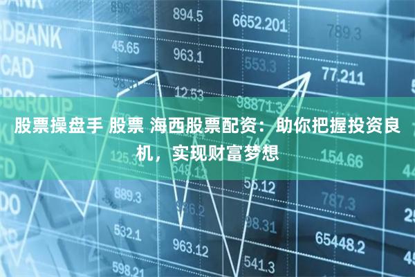 股票操盘手 股票 海西股票配资：助你把握投资良机，实现财富梦想