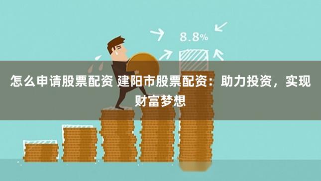 怎么申请股票配资 建阳市股票配资：助力投资，实现财富梦想