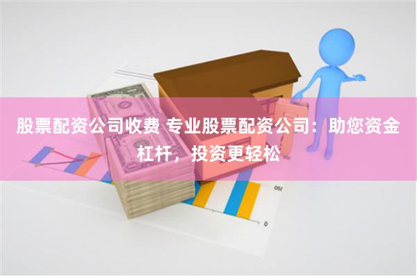 股票配资公司收费 专业股票配资公司：助您资金杠杆，投资更轻松