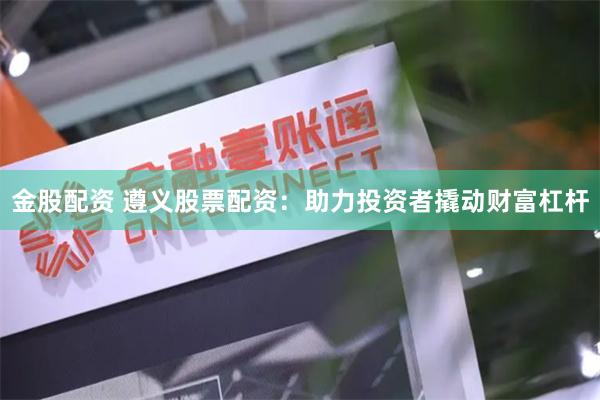 金股配资 遵义股票配资：助力投资者撬动财富杠杆