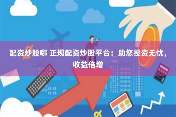 配资炒股哪 正规配资炒股平台：助您投资无忧，收益倍增