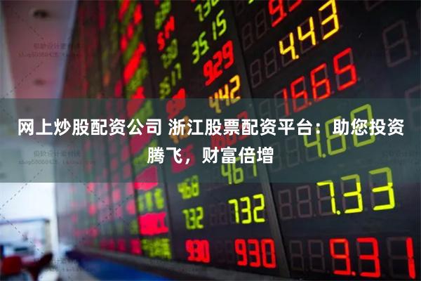网上炒股配资公司 浙江股票配资平台：助您投资腾飞，财富倍增