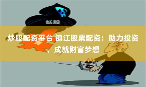 炒股配资平台 镇江股票配资：助力投资，成就财富梦想