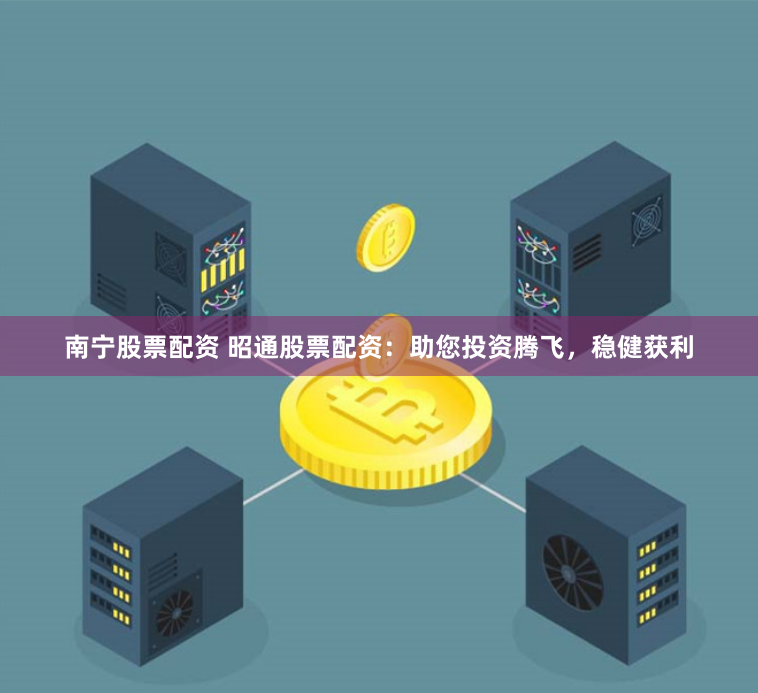 南宁股票配资 昭通股票配资：助您投资腾飞，稳健获利