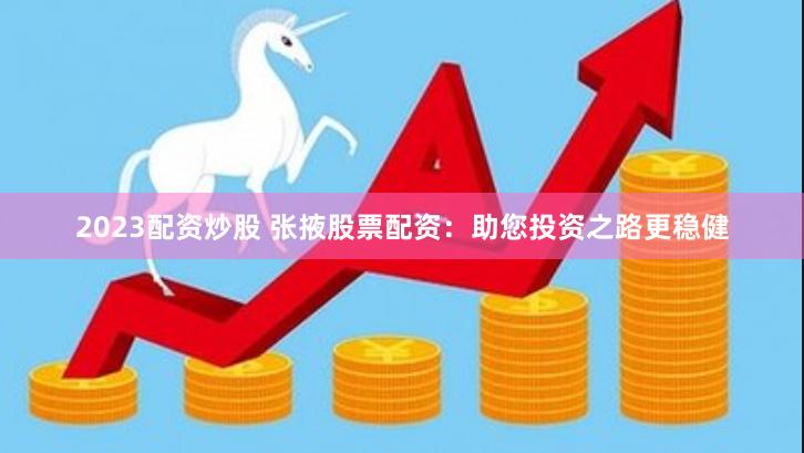 2023配资炒股 张掖股票配资：助您投资之路更稳健