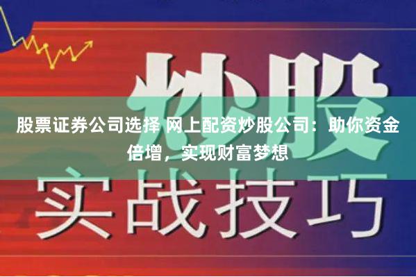股票证券公司选择 网上配资炒股公司：助你资金倍增，实现财富梦想