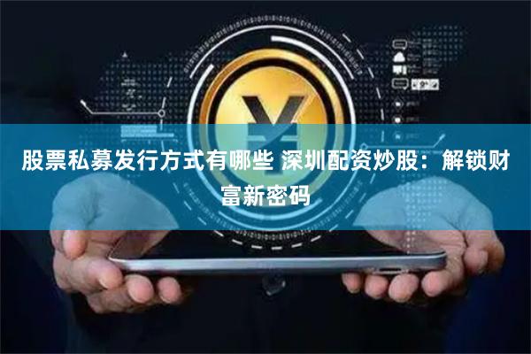 股票私募发行方式有哪些 深圳配资炒股：解锁财富新密码