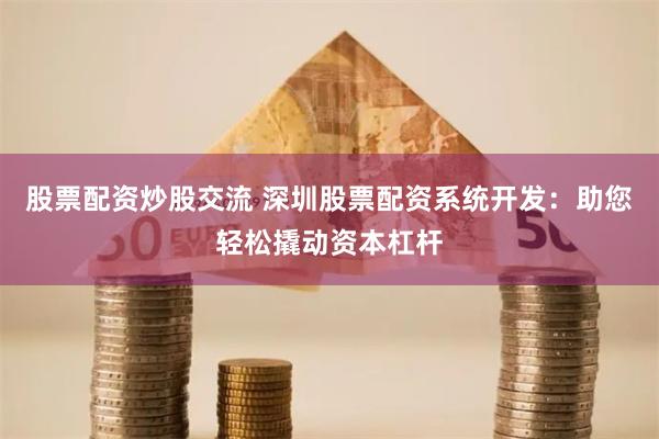 股票配资炒股交流 深圳股票配资系统开发：助您轻松撬动资本杠杆