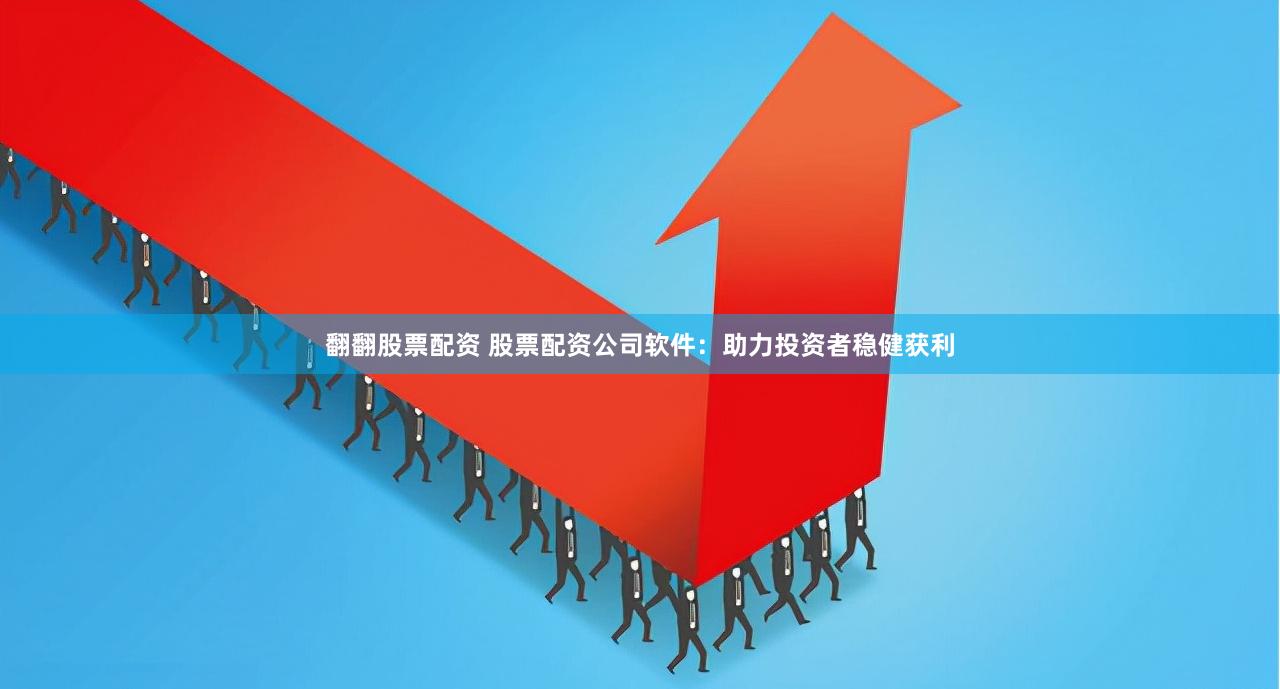翻翻股票配资 股票配资公司软件：助力投资者稳健获利