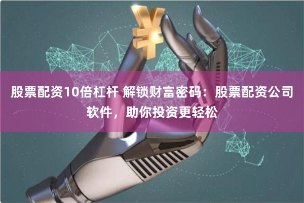 股票配资10倍杠杆 解锁财富密码：股票配资公司软件，助你投资更轻松