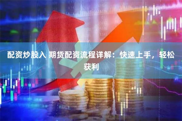 配资炒股入 期货配资流程详解：快速上手，轻松获利