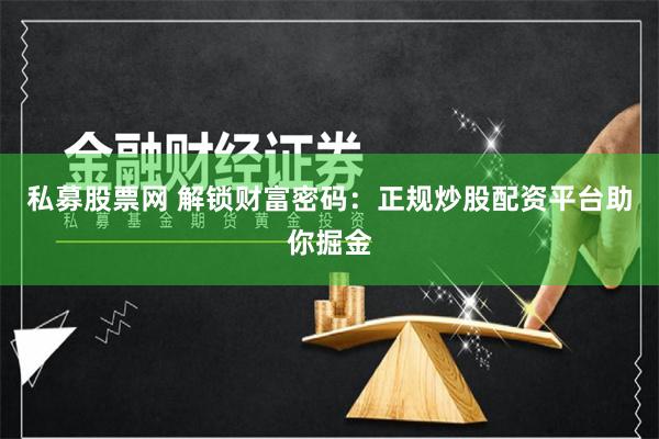 私募股票网 解锁财富密码：正规炒股配资平台助你掘金