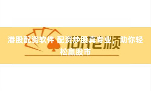 港股配资软件 配资炒股真专业，助你轻松赢股市
