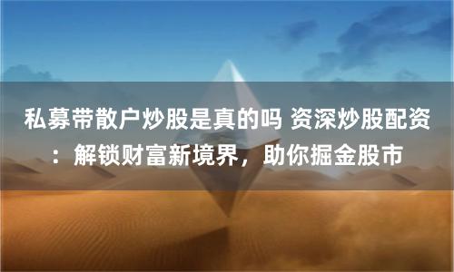 私募带散户炒股是真的吗 资深炒股配资：解锁财富新境界，助你掘金股市