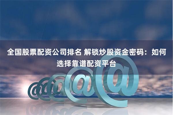 全国股票配资公司排名 解锁炒股资金密码：如何选择靠谱配资平台
