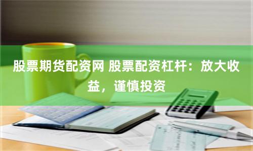 股票期货配资网 股票配资杠杆：放大收益，谨慎投资