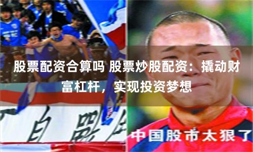 股票配资合算吗 股票炒股配资：撬动财富杠杆，实现投资梦想