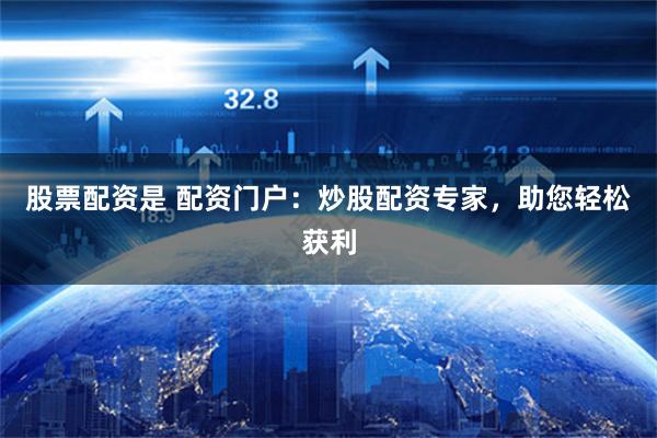 股票配资是 配资门户：炒股配资专家，助您轻松获利