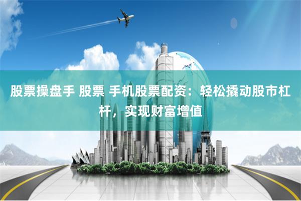 股票操盘手 股票 手机股票配资：轻松撬动股市杠杆，实现财富增值