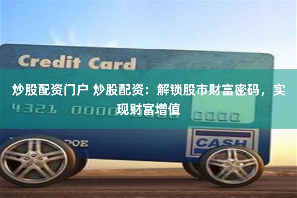 炒股配资门户 炒股配资：解锁股市财富密码，实现财富增值