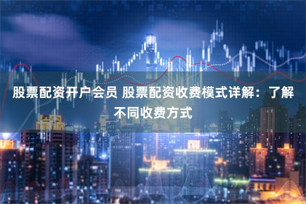 股票配资开户会员 股票配资收费模式详解：了解不同收费方式