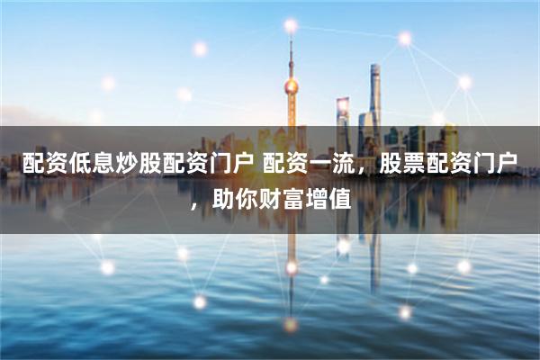 配资低息炒股配资门户 配资一流，股票配资门户，助你财富增值