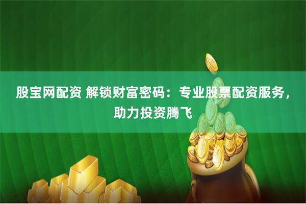 股宝网配资 解锁财富密码：专业股票配资服务，助力投资腾飞