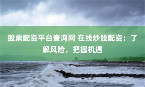 股票配资平台查询网 在线炒股配资：了解风险，把握机遇