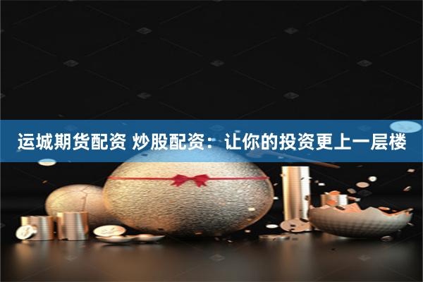 运城期货配资 炒股配资：让你的投资更上一层楼