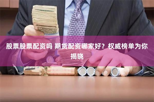 股票股票配资吗 期货配资哪家好？权威榜单为你揭晓