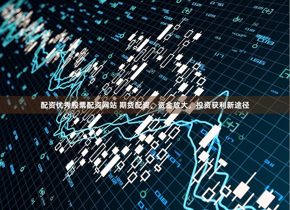 配资优秀股票配资网站 期货配资，资金放大，投资获利新途径