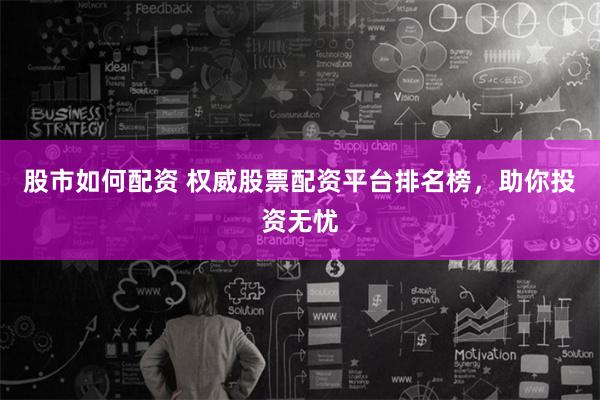 股市如何配资 权威股票配资平台排名榜，助你投资无忧