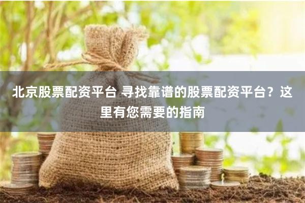 北京股票配资平台 寻找靠谱的股票配资平台？这里有您需要的指南