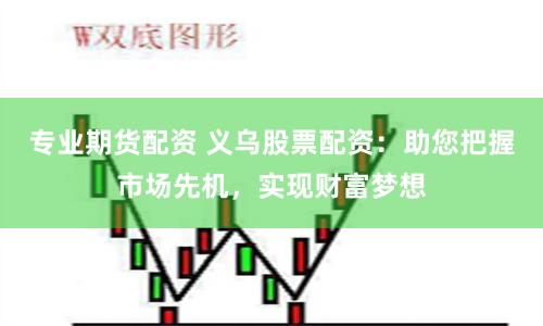 专业期货配资 义乌股票配资：助您把握市场先机，实现财富梦想