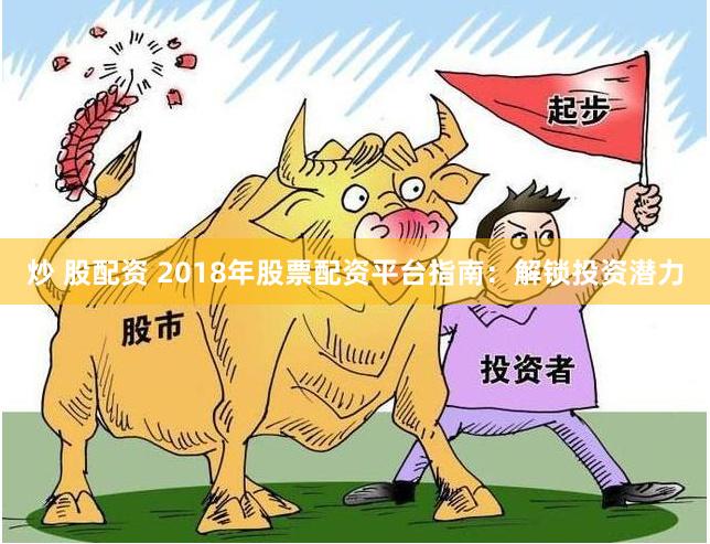 炒 股配资 2018年股票配资平台指南：解锁投资潜力