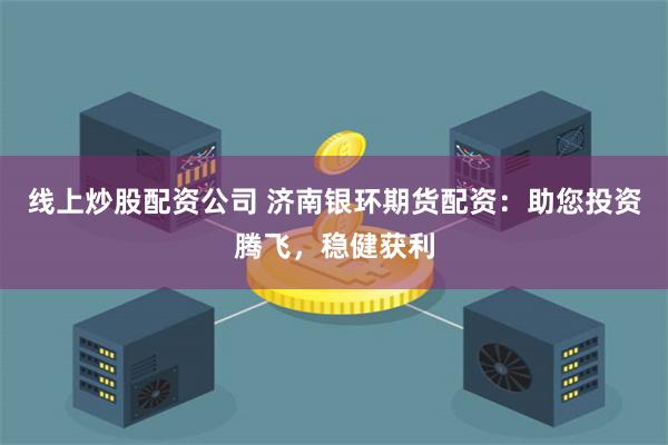 线上炒股配资公司 济南银环期货配资：助您投资腾飞，稳健获利