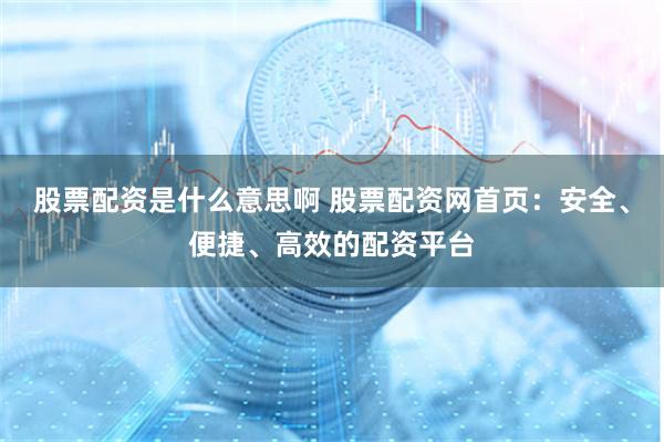 股票配资是什么意思啊 股票配资网首页：安全、便捷、高效的配资平台