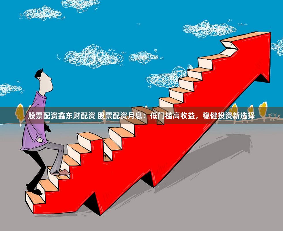 股票配资鑫东财配资 股票配资月息：低门槛高收益，稳健投资新选择