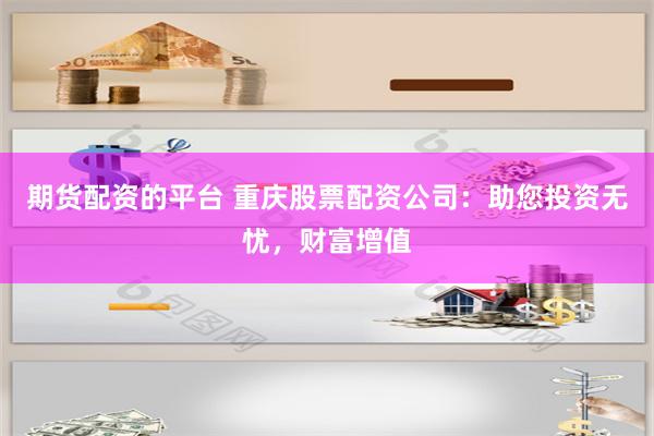 期货配资的平台 重庆股票配资公司：助您投资无忧，财富增值