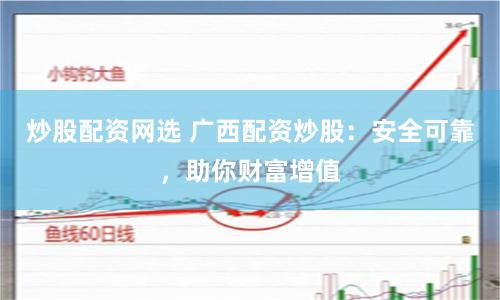 炒股配资网选 广西配资炒股：安全可靠，助你财富增值