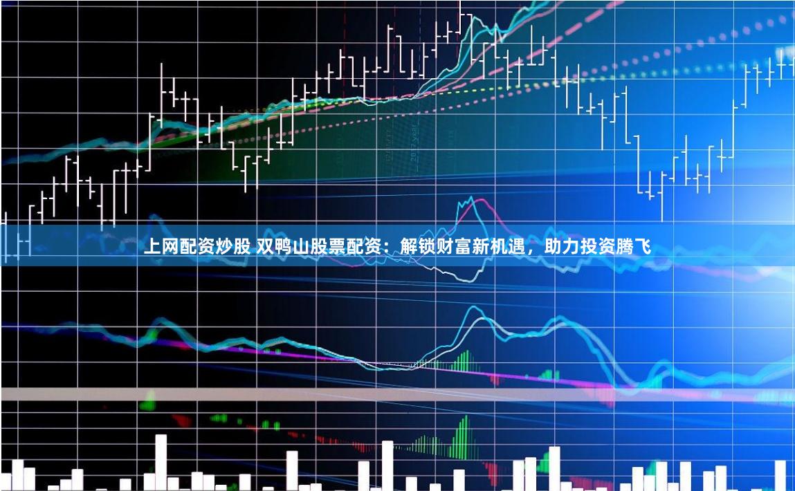 上网配资炒股 双鸭山股票配资：解锁财富新机遇，助力投资腾飞