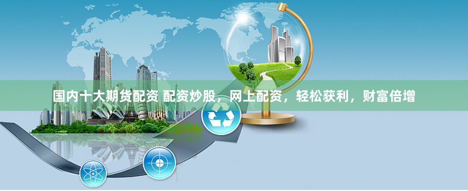 国内十大期货配资 配资炒股，网上配资，轻松获利，财富倍增