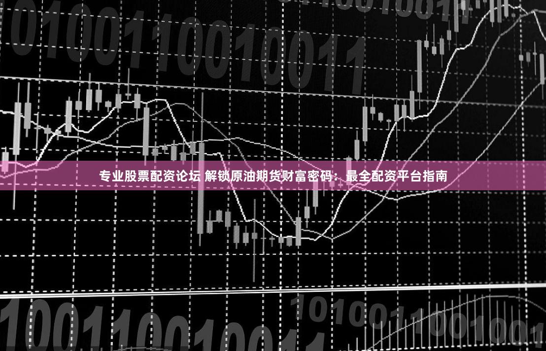 专业股票配资论坛 解锁原油期货财富密码：最全配资平台指南