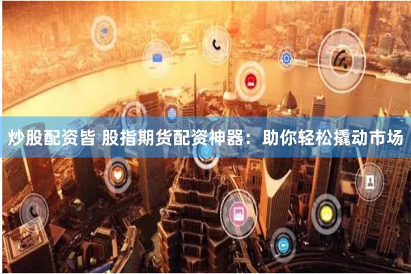 炒股配资皆 股指期货配资神器：助你轻松撬动市场