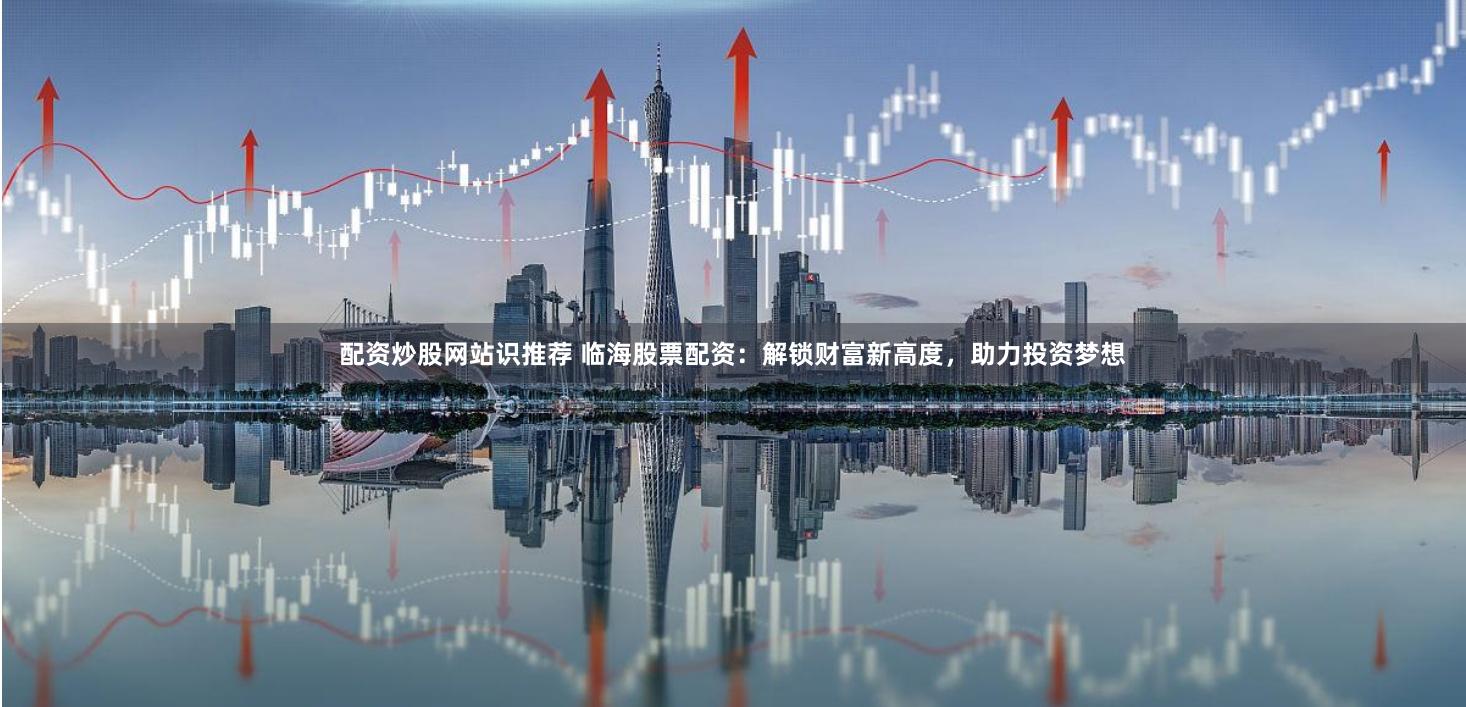 配资炒股网站识推荐 临海股票配资：解锁财富新高度，助力投资梦想