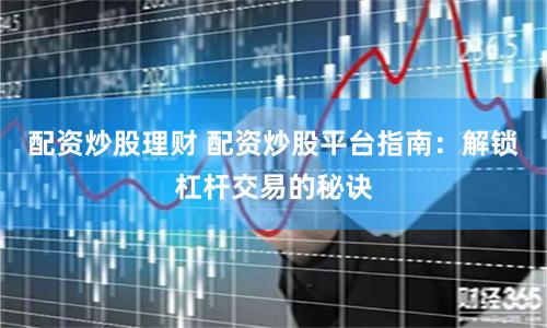 配资炒股理财 配资炒股平台指南：解锁杠杆交易的秘诀