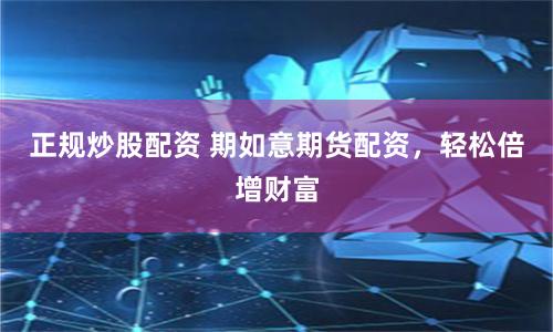 正规炒股配资 期如意期货配资，轻松倍增财富