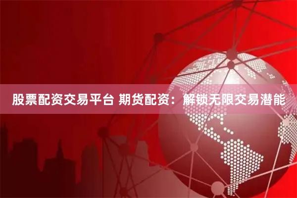 股票配资交易平台 期货配资：解锁无限交易潜能